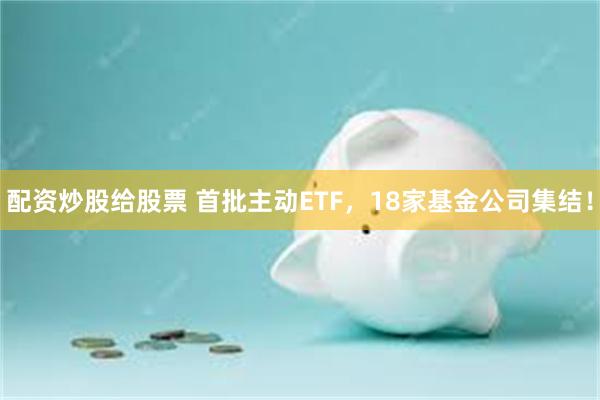 配资炒股给股票 首批主动ETF，18家基金公司集结！