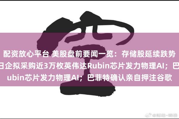配资放心平台 美股盘前要闻一览：存储股延续跌势SK海力士跌超7%；日企拟采购近3万枚英伟达Rubin芯片发力物理AI；巴菲特确认亲自押注谷歌