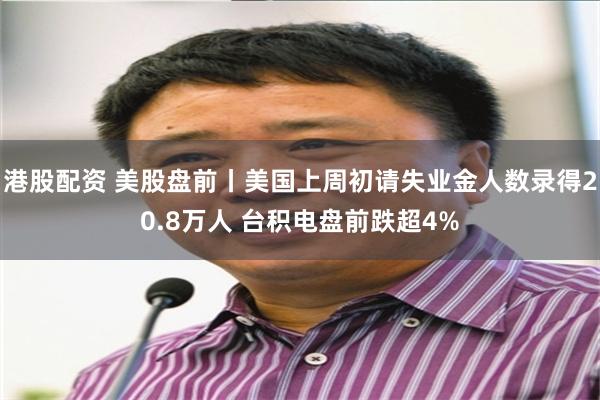 港股配资 美股盘前丨美国上周初请失业金人数录得20.8万人 台积电盘前跌超4%