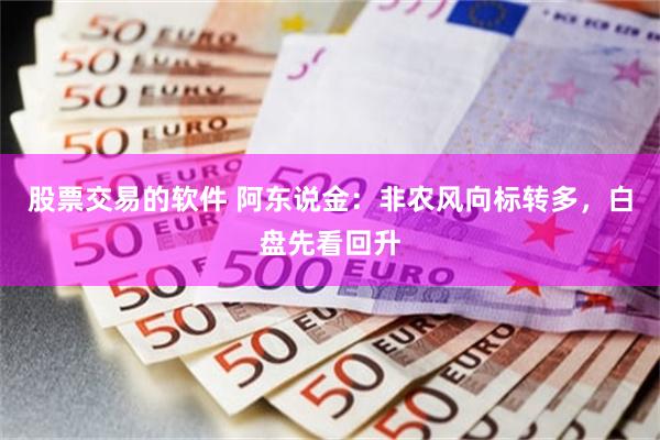 股票交易的软件 阿东说金:非农风向标转多,白盘先看回升