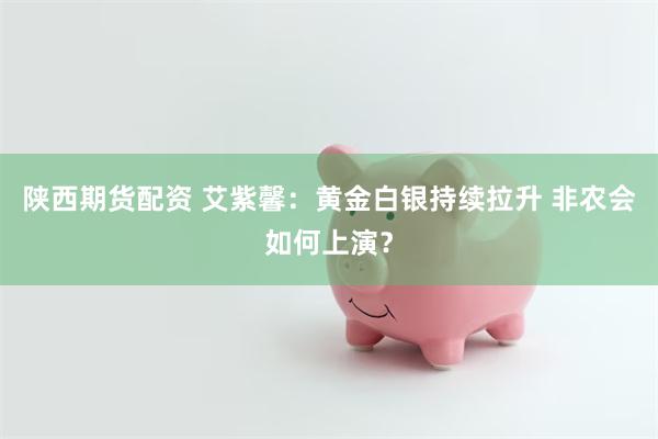 陕西期货配资 艾紫馨:黄金白银持续拉升 非农会如何上演?