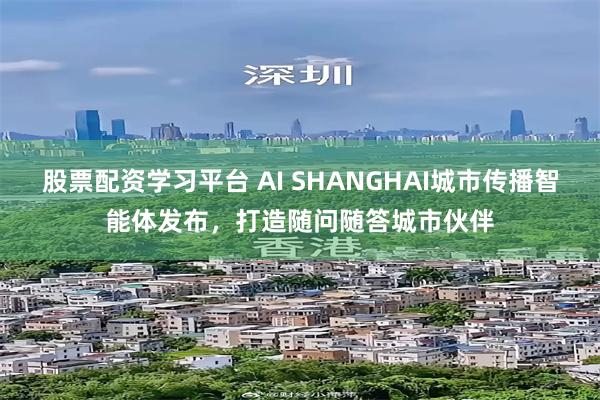 股票配资学习平台 AI SHANGHAI城市传播智能体发布，打造随问随答城市伙伴