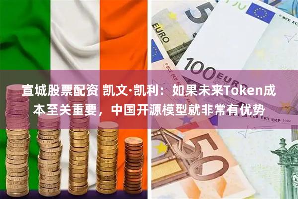 宣城股票配资 凯文·凯利：如果未来Token成本至关重要，中国开源模型就非常有优势