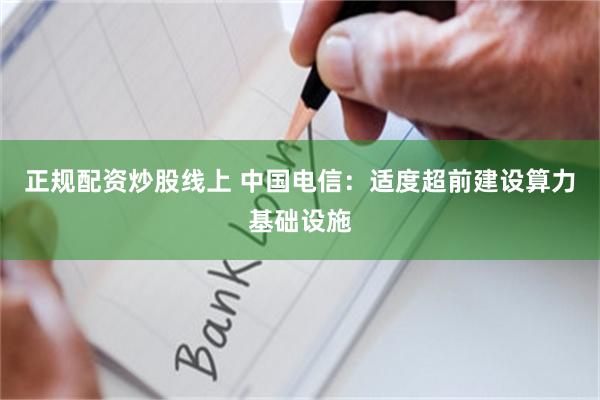 正规配资炒股线上 中国电信：适度超前建设算力基础设施