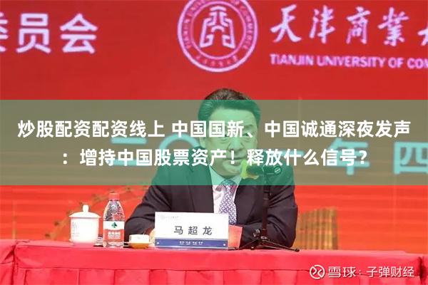 炒股配资配资线上 中国国新、中国诚通深夜发声：增持中国股票资产！释放什么信号？