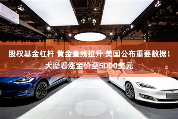 股权基金杠杆 黄金直线拉升 美国公布重要数据！大摩看涨金价至5000美元