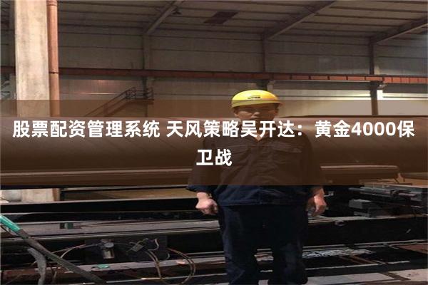 股票配资管理系统 天风策略吴开达:黄金4000保卫战