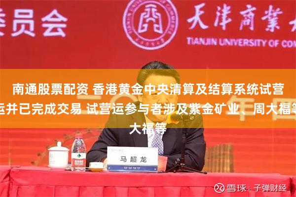 南通股票配资 香港黄金中央清算及结算系统试营运并已完成交易 试营运参与者涉及紫金矿业、周大福等
