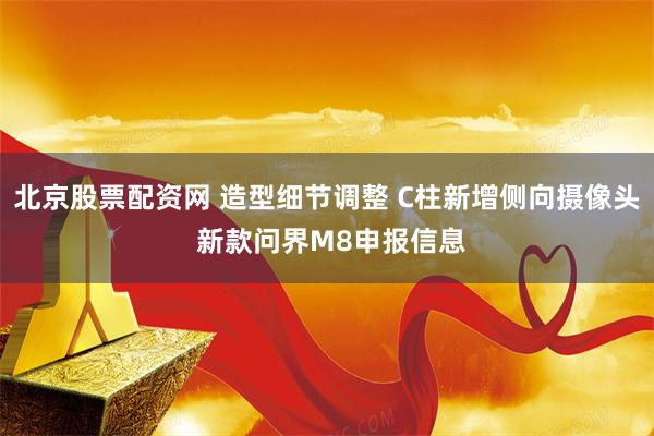 北京股票配资网 造型细节调整 C柱新增侧向摄像头 新款问界M8申报信息