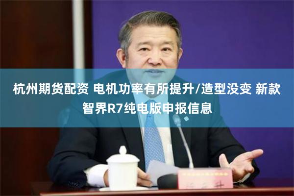 杭州期货配资 电机功率有所提升/造型没变 新款智界R7纯电版申报信息