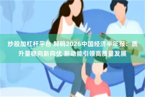 炒股加杠杆平台 解码2026中国经济半年报：质升量稳向新向优 新动能引领高质量发展
