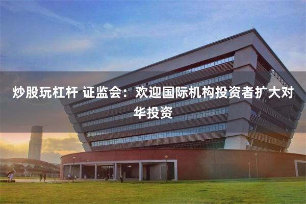 炒股玩杠杆 证监会：欢迎国际机构投资者扩大对华投资