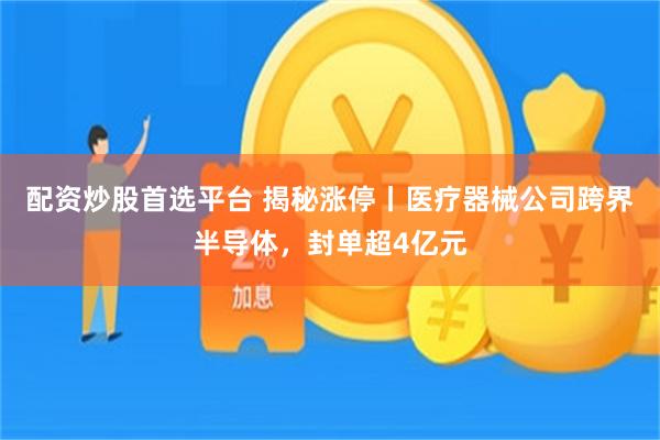 配资炒股首选平台 揭秘涨停丨医疗器械公司跨界半导体，封单超4亿元