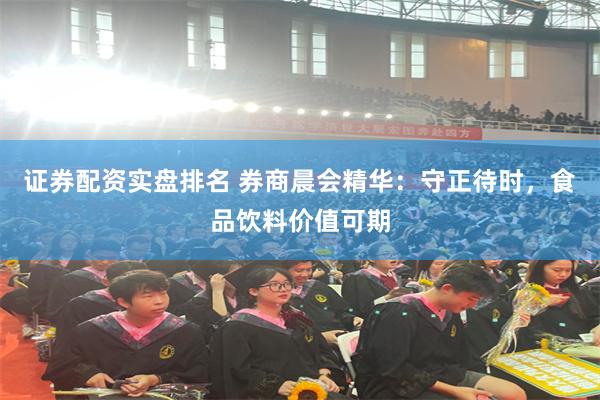 证券配资实盘排名 券商晨会精华：守正待时，食品饮料价值可期