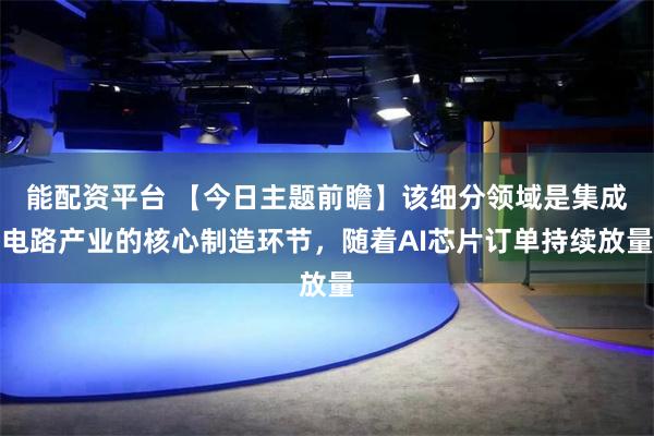 能配资平台 【今日主题前瞻】该细分领域是集成电路产业的核心制造环节，随着AI芯片订单持续放量