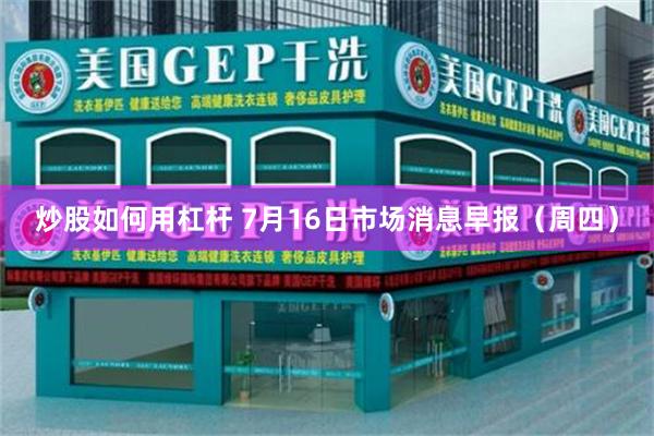 炒股如何用杠杆 7月16日市场消息早报（周四）
