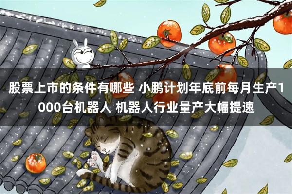 股票上市的条件有哪些 小鹏计划年底前每月生产1000台机器人 机器人行业量产大幅提速