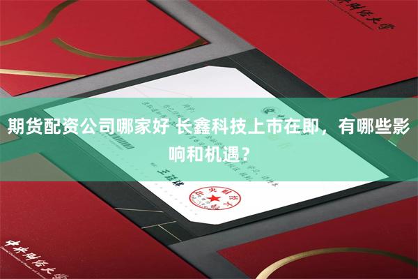 期货配资公司哪家好 长鑫科技上市在即，有哪些影响和机遇？