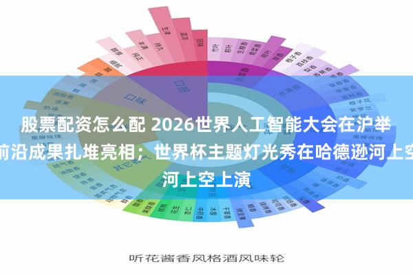 股票配资怎么配 2026世界人工智能大会在沪举行，前沿成果扎堆亮相；世界杯主题灯光秀在哈德逊河上空上演