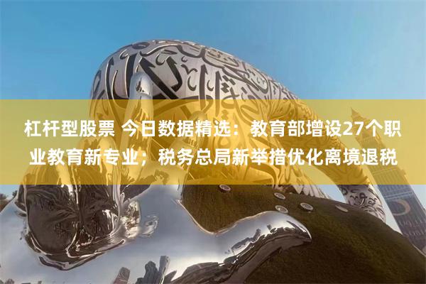 杠杆型股票 今日数据精选：教育部增设27个职业教育新专业；税务总局新举措优化离境退税