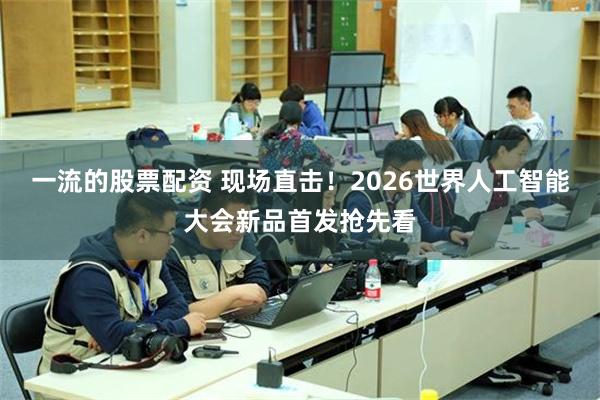 一流的股票配资 现场直击！2026世界人工智能大会新品首发抢先看