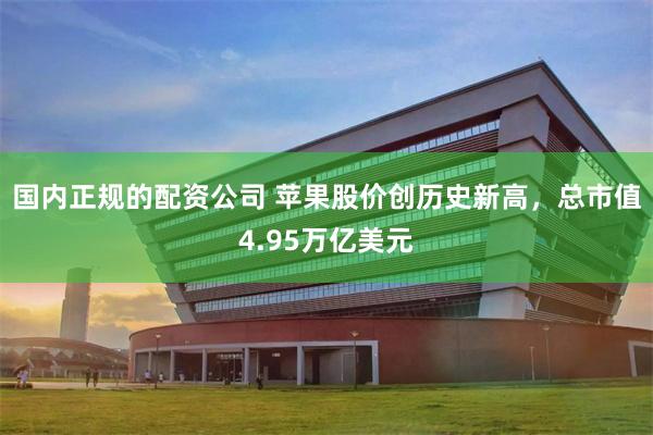 国内正规的配资公司 苹果股价创历史新高，总市值4.95万亿美元