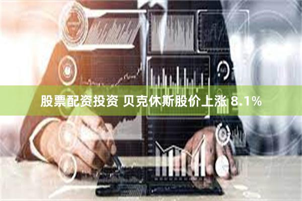 股票配资投资 贝克休斯股价上涨 8.1%