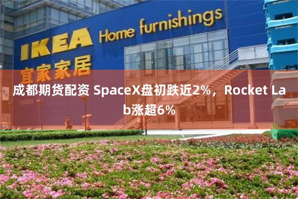 成都期货配资 SpaceX盘初跌近2%，Rocket Lab涨超6%