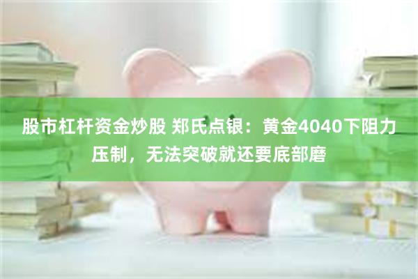 股市杠杆资金炒股 郑氏点银：黄金4040下阻力压制，无法突破就还要底部磨