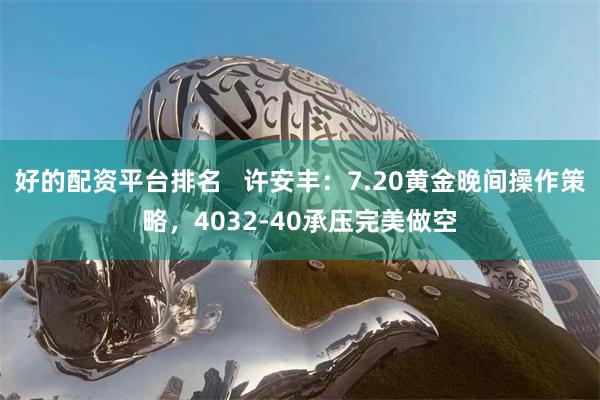 好的配资平台排名 许安丰:7.20黄金晚间操作策略,4032-40承压完美做空