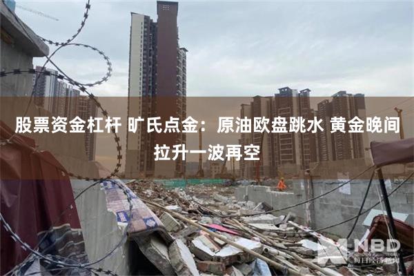 股票资金杠杆 旷氏点金：原油欧盘跳水 黄金晚间拉升一波再空