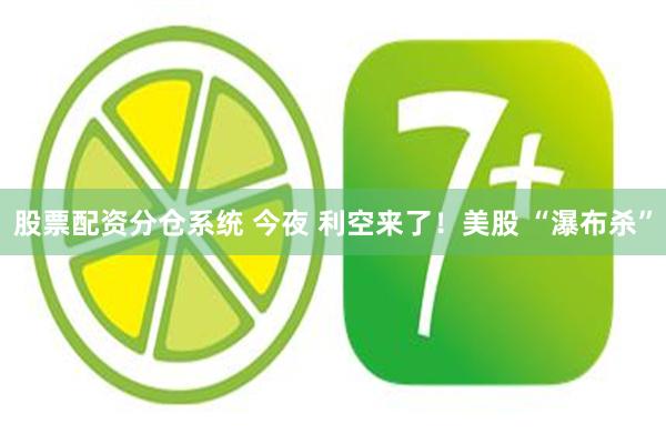股票配资分仓系统 今夜 利空来了！美股 “瀑布杀”