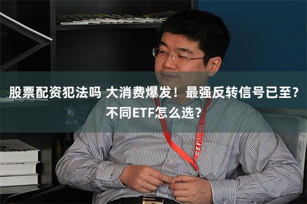 股票配资犯法吗 大消费爆发！最强反转信号已至？不同ETF怎么选？