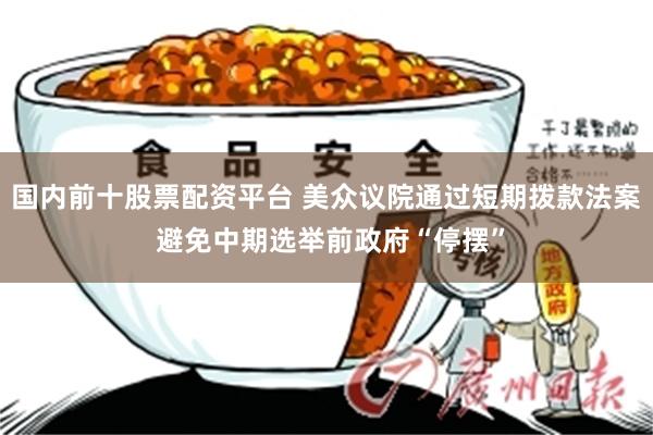 国内前十股票配资平台 美众议院通过短期拨款法案 避免中期选举前政府“停摆”