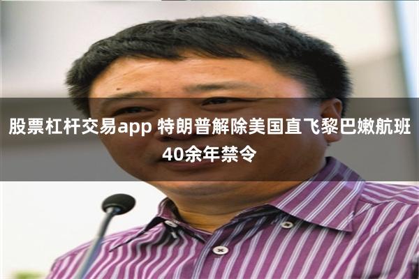 股票杠杆交易app 特朗普解除美国直飞黎巴嫩航班40余年禁令