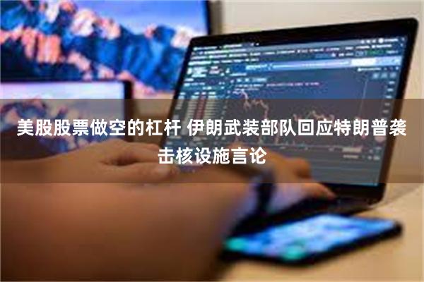 美股股票做空的杠杆 伊朗武装部队回应特朗普袭击核设施言论