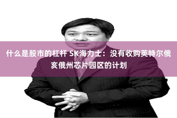 什么是股市的杠杆 SK海力士：没有收购英特尔俄亥俄州芯片园区的计划