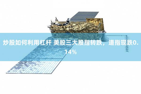 炒股如何利用杠杆 美股三大股指转跌，道指现跌0.14%