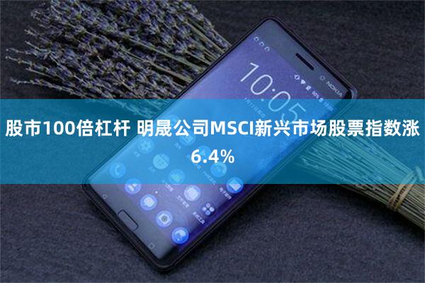 股市100倍杠杆 明晟公司MSCI新兴市场股票指数涨6.4%