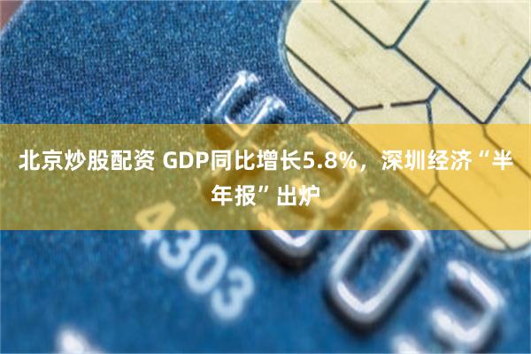 北京炒股配资 GDP同比增长5.8%，深圳经济“半年报”出炉