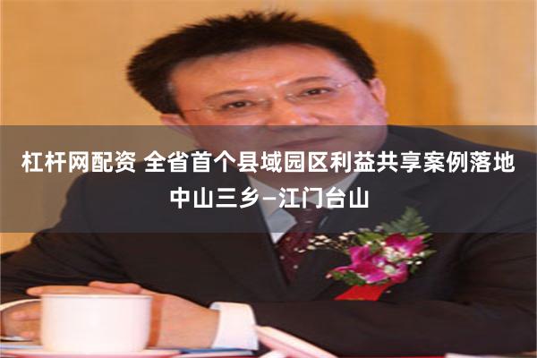 杠杆网配资 全省首个县域园区利益共享案例落地中山三乡—江门台山