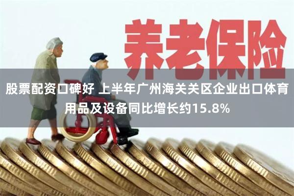 股票配资口碑好 上半年广州海关关区企业出口体育用品及设备同比增长约15.8%