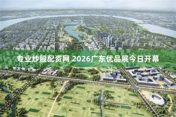 专业炒股配资网 2026广东优品展今日开幕