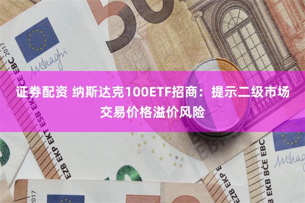 证劵配资 纳斯达克100ETF招商：提示二级市场交易价格溢价风险