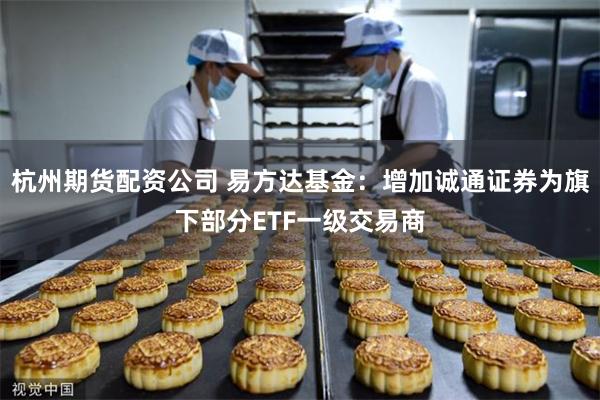 杭州期货配资公司 易方达基金：增加诚通证券为旗下部分ETF一级交易商