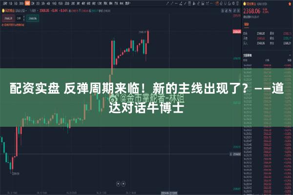 配资实盘 反弹周期来临！新的主线出现了？——道达对话牛博士