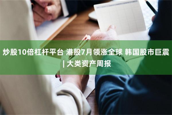 炒股10倍杠杆平台 港股7月领涨全球 韩国股市巨震 | 大类资产周报