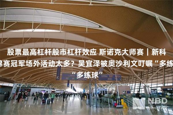 股票最高杠杆股市杠杆效应 斯诺克大师赛｜新科世锦赛冠军场外活动太多？吴宜泽被奥沙利文叮嘱“多练球”