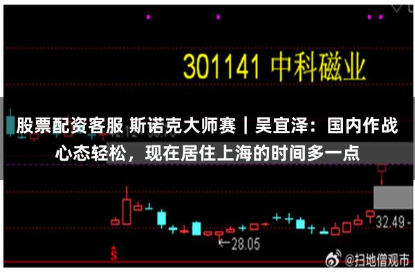 股票配资客服 斯诺克大师赛｜吴宜泽：国内作战心态轻松，现在居住上海的时间多一点