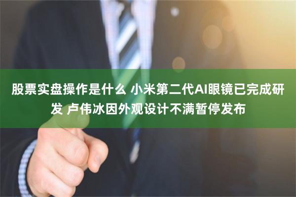 股票实盘操作是什么 小米第二代AI眼镜已完成研发 卢伟冰因外观设计不满暂停发布